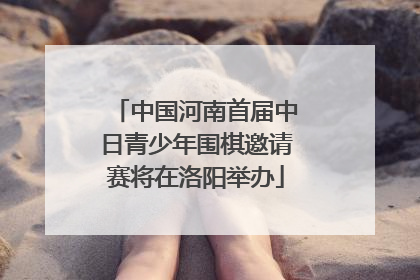 中国河南首届中日青少年围棋邀请赛将在洛阳举办