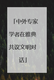 中外专家学者在雅典共议文明对话