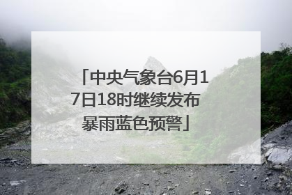 中央气象台6月17日18时继续发布暴雨蓝色预警