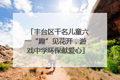 丰台区千名儿童六一“趣”见花开，游戏中学环保献爱心