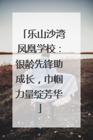 乐山沙湾凤凰学校：银龄先锋助成长，巾帼力量绽芳华