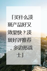 买什么淡斑产品好又效果快？淡斑好评推荐，多边形战士