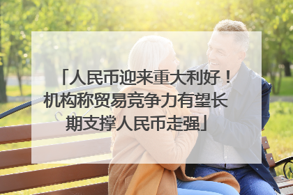 人民币迎来重大利好！机构称贸易竞争力有望长期支撑人民币走强