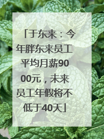 于东来：今年胖东来员工平均月薪9000元，未来员工年假将不低于40天