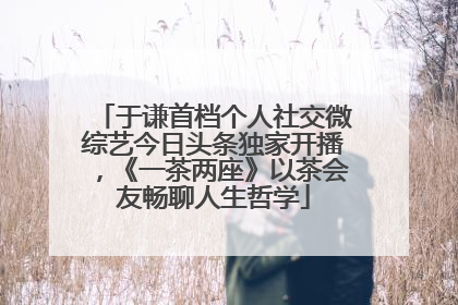 于谦首档个人社交微综艺今日头条独家开播，《一茶两座》以茶会友畅聊人生哲学