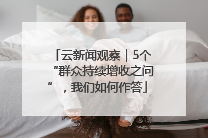云新闻观察｜5个“群众持续增收之问”，我们如何作答
