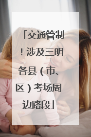 交通管制！涉及三明各县（市、区）考场周边路段