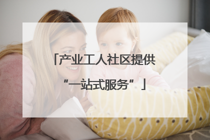 产业工人社区提供“一站式服务”