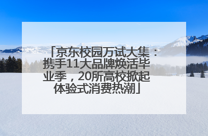 京东校园万试大集：携手11大品牌焕活毕业季，20所高校掀起体验式消费热潮