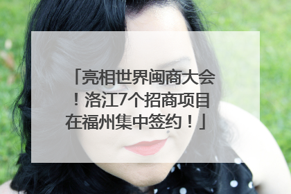 亮相世界闽商大会！洛江7个招商项目在福州集中签约！