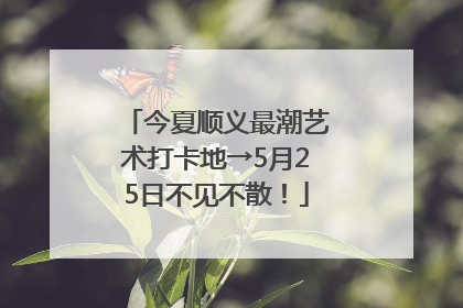 今夏顺义最潮艺术打卡地→5月25日不见不散！