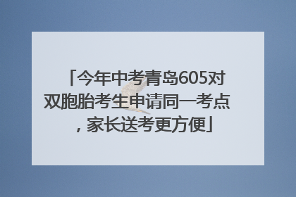 今年中考青岛605对双胞胎考生申请同一考点，家长送考更方便