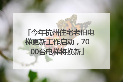今年杭州住宅老旧电梯更新工作启动，7000台电梯将换新