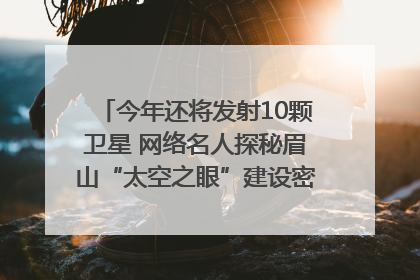 今年还将发射10颗卫星 网络名人探秘眉山“太空之眼”建设密码｜网络名人四川行