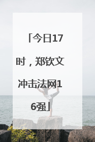 今日17时，郑钦文冲击法网16强