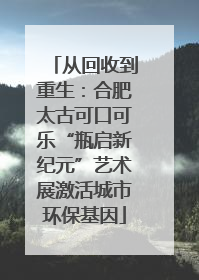 从回收到重生：合肥太古可口可乐“瓶启新纪元”艺术展激活城市环保基因