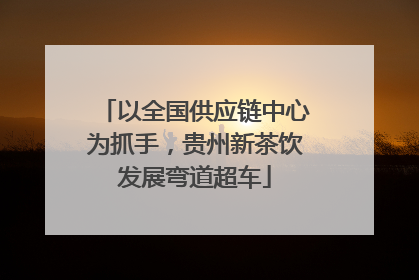 以全国供应链中心为抓手，贵州新茶饮发展弯道超车