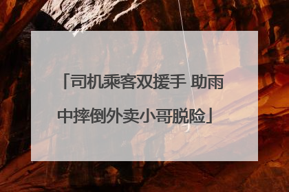 司机乘客双援手 助雨中摔倒外卖小哥脱险