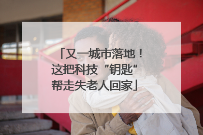 又一城市落地！这把科技“钥匙”帮走失老人回家