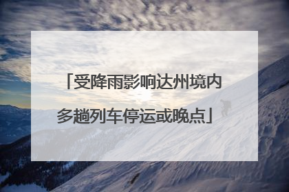 受降雨影响达州境内多趟列车停运或晚点