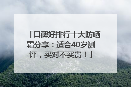 口碑好排行十大防晒霜分享：适合40岁测评，买对不买贵！