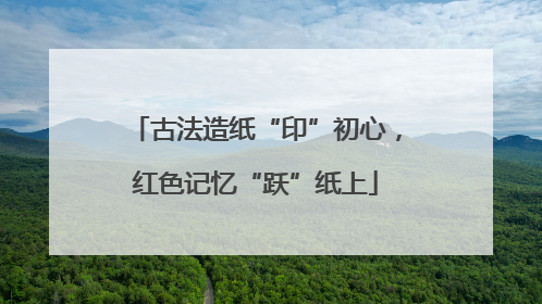 古法造纸“印”初心，红色记忆“跃”纸上