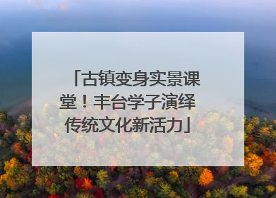 古镇变身实景课堂！丰台学子演绎传统文化新活力