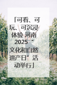 可看、可玩、可沉浸体验 河南2025“文化和自然遗产日”活动举行