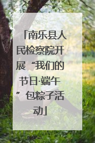 南乐县人民检察院开展“我们的节日·端午”包粽子活动
