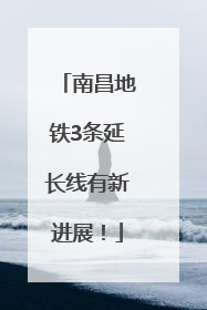 南昌地铁3条延长线有新进展！