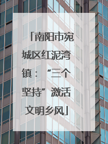 南阳市宛城区红泥湾镇：“三个坚持”激活文明乡风