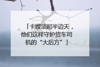 卡嫂顶起半边天，他们这样守护货车司机的“大后方”