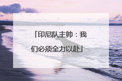 印尼队主帅：我们必须全力以赴