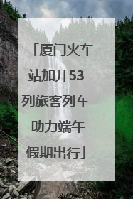 厦门火车站加开53列旅客列车 助力端午假期出行