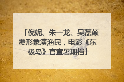 倪妮、朱一龙、吴磊颠覆形象演渔民，电影《东极岛》官宣暑期档