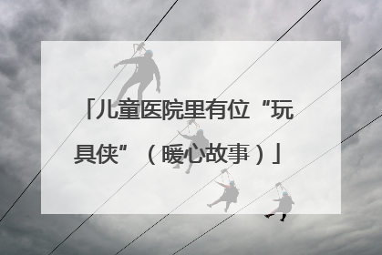 儿童医院里有位“玩具侠”（暖心故事）