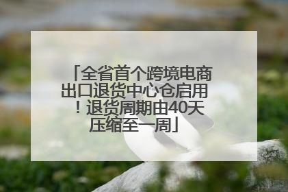 全省首个跨境电商出口退货中心仓启用！退货周期由40天压缩至一周