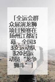 全运会群众展演龙狮项目预赛在扬州江都启幕，全国33支运动队320名运动员“龙争狮斗”