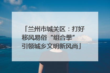 兰州市城关区：打好移风易俗“组合拳” 引领城乡文明新风尚