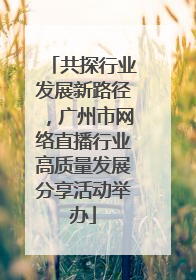共探行业发展新路径，广州市网络直播行业高质量发展分享活动举办