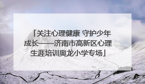 关注心理健康 守护少年成长——济南市高新区心理生涯培训奥龙小学专场