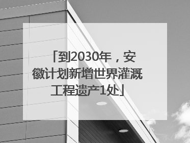 到2030年，安徽计划新增世界灌溉工程遗产1处