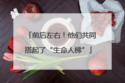前后左右！他们共同搭起了“生命人梯”