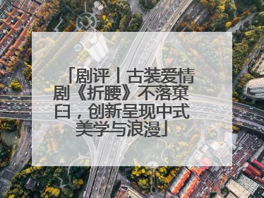 剧评丨古装爱情剧《折腰》不落窠臼，创新呈现中式美学与浪漫
