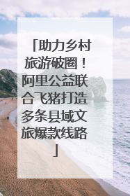 助力乡村旅游破圈！阿里公益联合飞猪打造多条县域文旅爆款线路