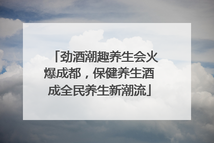 劲酒潮趣养生会火爆成都，保健养生酒成全民养生新潮流