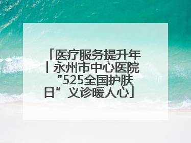 医疗服务提升年丨永州市中心医院“525全国护肤日”义诊暖人心