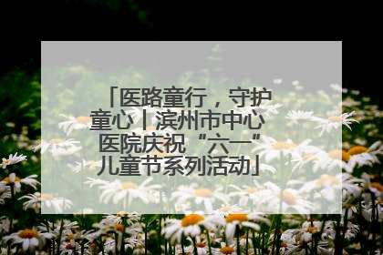 医路童行，守护童心丨滨州市中心医院庆祝“六一”儿童节系列活动
