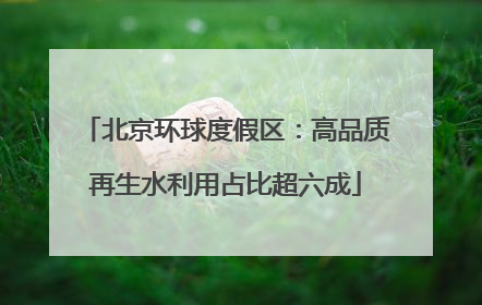 北京环球度假区：高品质再生水利用占比超六成