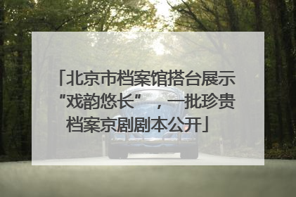 北京市档案馆搭台展示“戏韵悠长”，一批珍贵档案京剧剧本公开